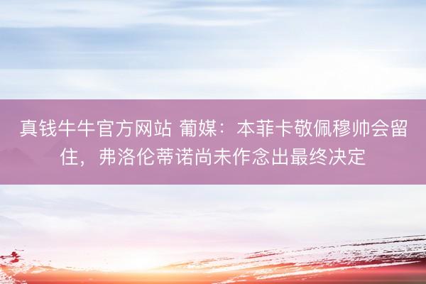 真钱牛牛官方网站 葡媒：本菲卡敬佩穆帅会留住，弗洛伦蒂诺尚未作念出最终决定