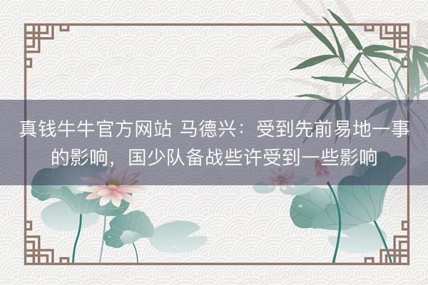 真钱牛牛官方网站 马德兴：受到先前易地一事的影响，国少队备战些许受到一些影响