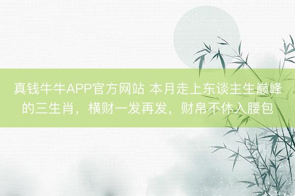 真钱牛牛APP官方网站 本月走上东谈主生巅峰的三生肖，横财一发再发，财帛不休入腰包