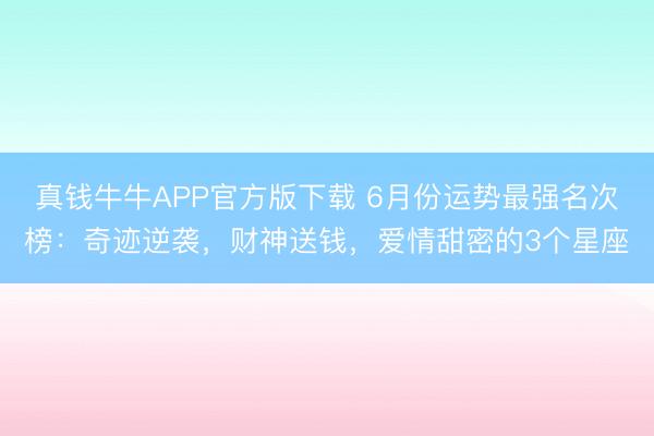 真钱牛牛APP官方版下载 6月份运势最强名次榜：奇迹逆袭，财神送钱，爱情甜密的3个星座