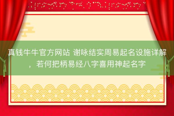 真钱牛牛官方网站 谢咏结实周易起名设施详解,若何把柄易经八字喜用神起名字
