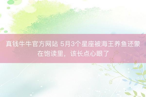真钱牛牛官方网站 5月3个星座被海王养鱼还蒙在饱读里，该长点心眼了