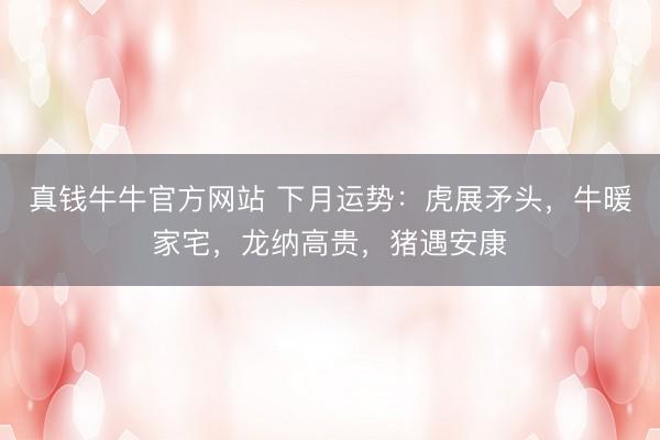 真钱牛牛官方网站 下月运势：虎展矛头，牛暖家宅，龙纳高贵，猪遇安康