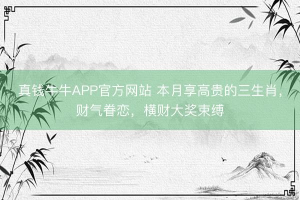 真钱牛牛APP官方网站 本月享高贵的三生肖，财气眷恋，横财大奖束缚