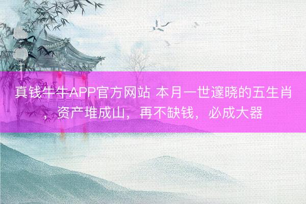 真钱牛牛APP官方网站 本月一世邃晓的五生肖，资产堆成山，再不缺钱，必成大器