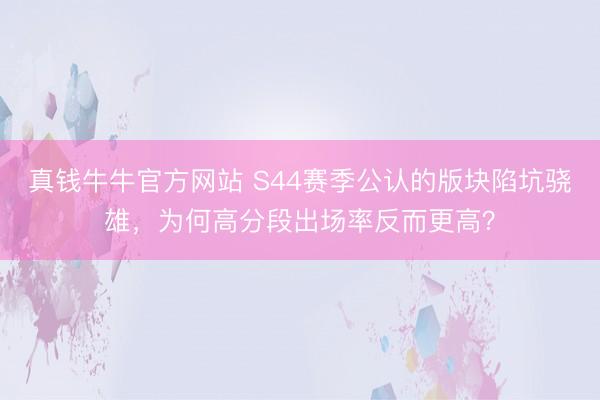 真钱牛牛官方网站 S44赛季公认的版块陷坑骁雄，为何高分段出场率反而更高？