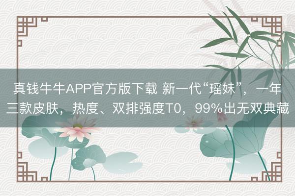 真钱牛牛APP官方版下载 新一代“瑶妹”，一年三款皮肤，热度、双排强度T0，99%出无双典藏