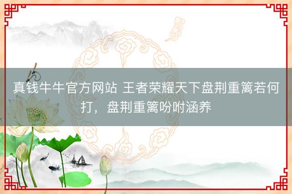 真钱牛牛官方网站 王者荣耀天下盘荆重篱若何打，盘荆重篱吩咐涵养