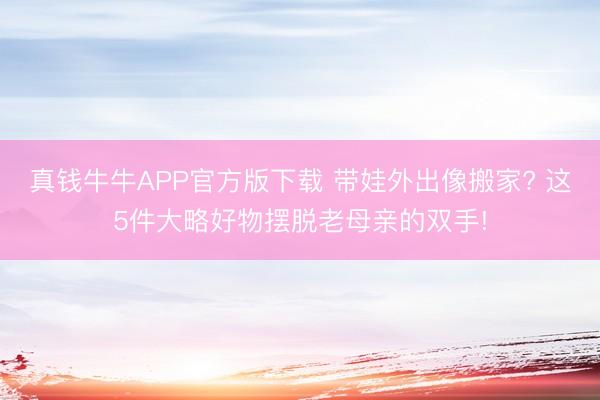 真钱牛牛APP官方版下载 带娃外出像搬家? 这5件大略好物摆脱老母亲的双手!