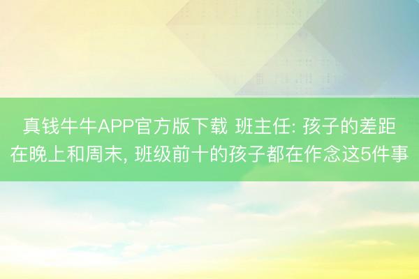 真钱牛牛APP官方版下载 班主任: 孩子的差距在晚上和周末， 班级前十的孩子都在作念这5件事