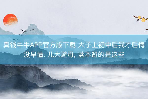 真钱牛牛APP官方版下载 犬子上初中后我才后悔没早懂: 儿大避母， 蓝本避的是这些
