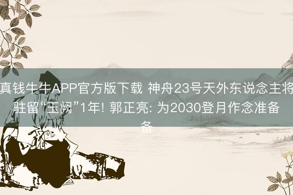 真钱牛牛APP官方版下载 神舟23号天外东说念主将驻留“玉阙”1年! 郭正亮: 为2030登月作念准备