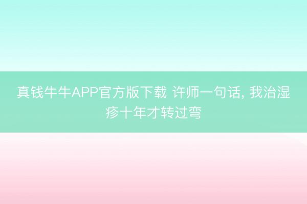 真钱牛牛APP官方版下载 许师一句话， 我治湿疹十年才转过弯