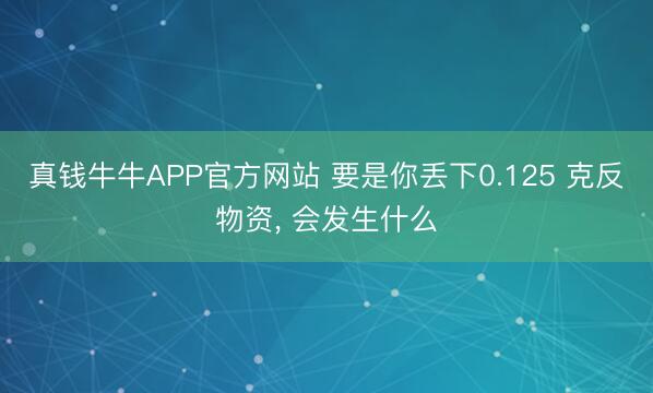 真钱牛牛APP官方网站 要是你丢下0.125 克反物资， 会发生什么