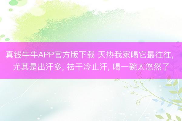 真钱牛牛APP官方版下载 天热我家喝它最往往， 尤其是出汗多， 祛干冷止汗， 喝一碗太悠然了