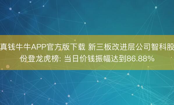 真钱牛牛APP官方版下载 新三板改进层公司智科股份登龙虎榜: 当日价钱振幅达到86.88%
