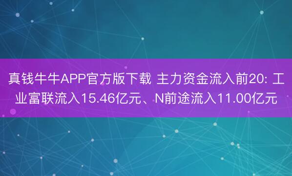 真钱牛牛APP官方版下载 主力资金流入前20: 工业富联流入15.46亿元、N前途流入11.00亿元
