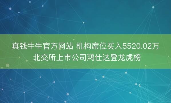 真钱牛牛官方网站 机构席位买入5520.02万 北交所上市公司鸿仕达登龙虎榜