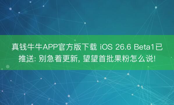 真钱牛牛APP官方版下载 iOS 26.6 Beta1已推送: 别急着更新， 望望首批果粉怎么说!