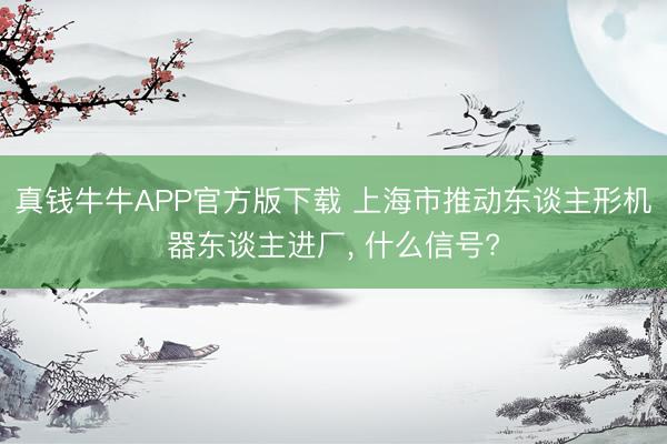 真钱牛牛APP官方版下载 上海市推动东谈主形机器东谈主进厂, 什么信号?