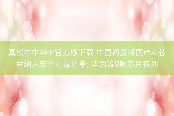 真钱牛牛APP官方版下载 中国初度将国产AI芯片纳入安全可靠清单: 华为等9款芯片在列