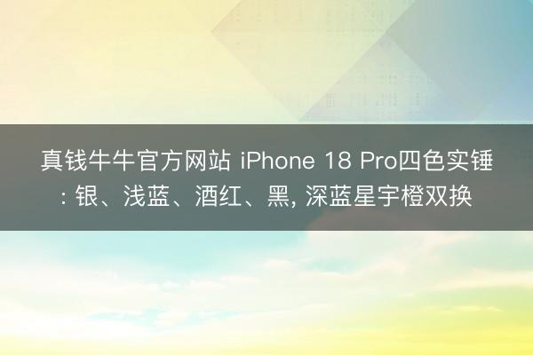 真钱牛牛官方网站 iPhone 18 Pro四色实锤: 银、浅蓝、酒红、黑， 深蓝星宇橙双换