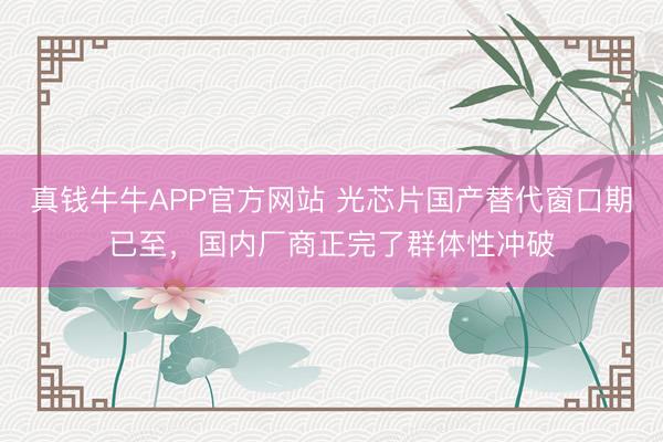 真钱牛牛APP官方网站 光芯片国产替代窗口期已至，国内厂商正完了群体性冲破