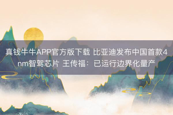 真钱牛牛APP官方版下载 比亚迪发布中国首款4nm智驾芯片 王传福：已运行边界化量产