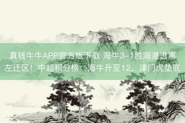 真钱牛牛APP官方版下载 海牛3-1胜海港逃离左迁区！中超积分榜：海牛升至12，津门虎垫底