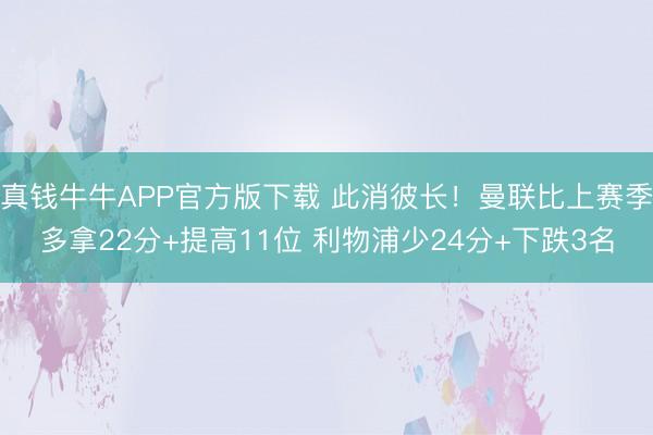 真钱牛牛APP官方版下载 此消彼长！曼联比上赛季多拿22分+提高11位 利物浦少24分+下跌3名
