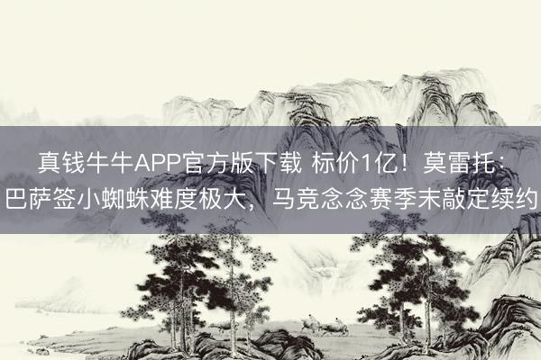 真钱牛牛APP官方版下载 标价1亿！莫雷托：巴萨签小蜘蛛难度极大，马竞念念赛季末敲定续约