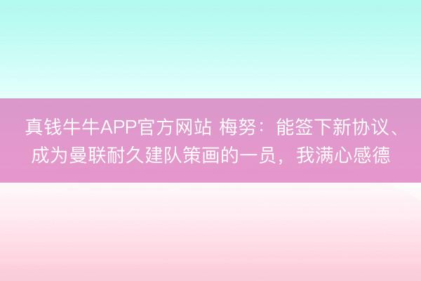 真钱牛牛APP官方网站 梅努：能签下新协议、成为曼联耐久建队策画的一员，我满心感德