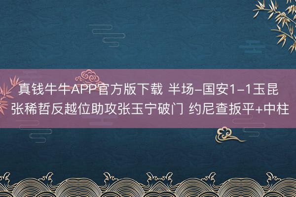 真钱牛牛APP官方版下载 半场-国安1-1玉昆 张稀哲反越位助攻张玉宁破门 约尼查扳平+中柱
