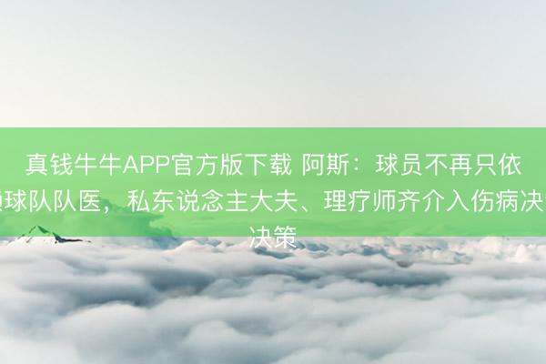 真钱牛牛APP官方版下载 阿斯：球员不再只依赖球队队医，私东说念主大夫、理疗师齐介入伤病决策