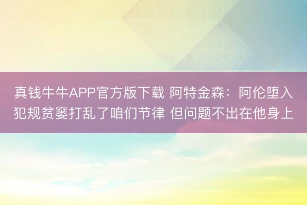 真钱牛牛APP官方版下载 阿特金森：阿伦堕入犯规贫窭打乱了咱们节律 但问题不出在他身上