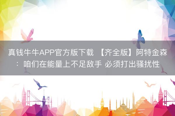 真钱牛牛APP官方版下载 【齐全版】阿特金森：咱们在能量上不足敌手 必须打出骚扰性