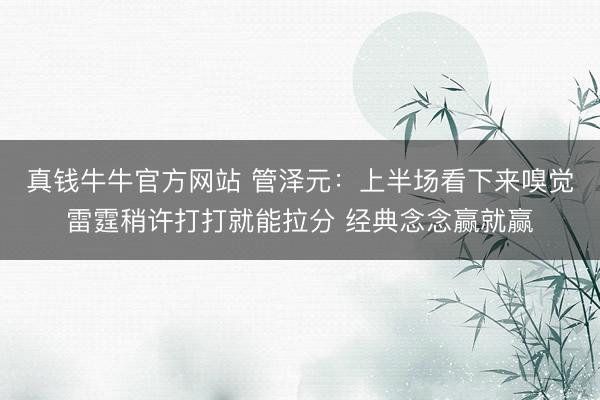 真钱牛牛官方网站 管泽元：上半场看下来嗅觉雷霆稍许打打就能拉分 经典念念赢就赢