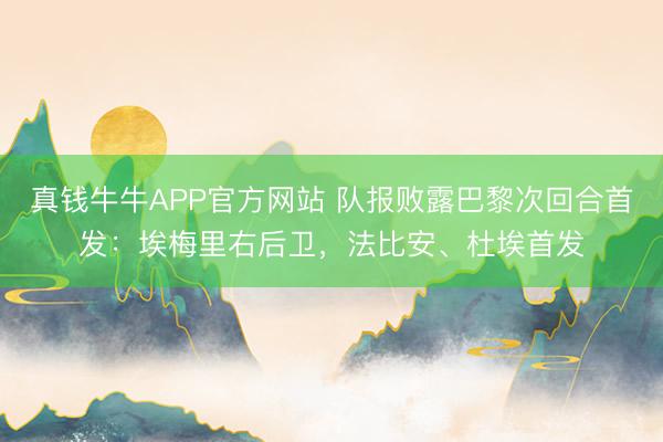 真钱牛牛APP官方网站 队报败露巴黎次回合首发：埃梅里右后卫，法比安、杜埃首发