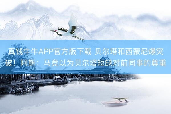 真钱牛牛APP官方版下载 贝尔塔和西蒙尼爆突破！阿斯：马竞以为贝尔塔短缺对前同事的尊重