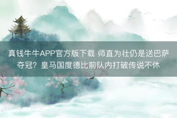 真钱牛牛APP官方版下载 师直为壮仍是送巴萨夺冠？皇马国度德比前队内打破传说不休