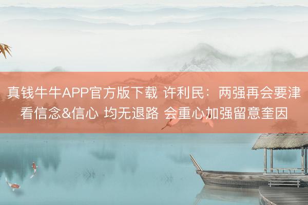 真钱牛牛APP官方版下载 许利民：两强再会要津看信念&信心 均无退路 会重心加强留意奎因