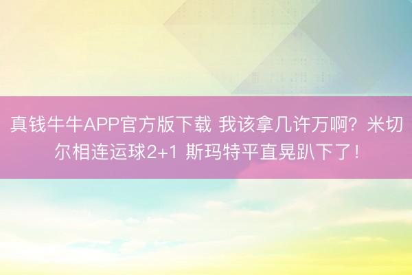 真钱牛牛APP官方版下载 我该拿几许万啊？米切尔相连运球2+1 斯玛特平直晃趴下了！