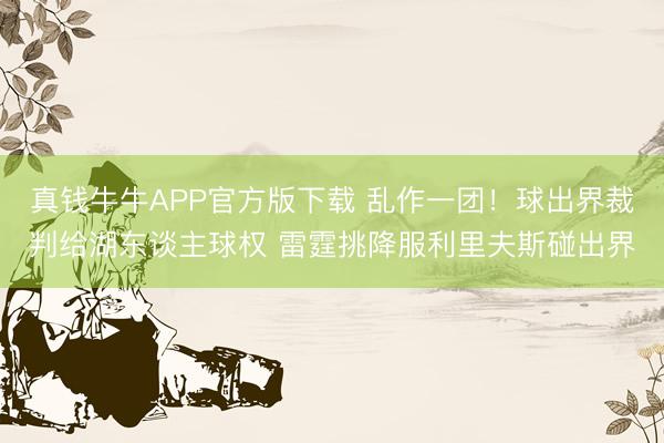 真钱牛牛APP官方版下载 乱作一团！球出界裁判给湖东谈主球权 雷霆挑降服利里夫斯碰出界