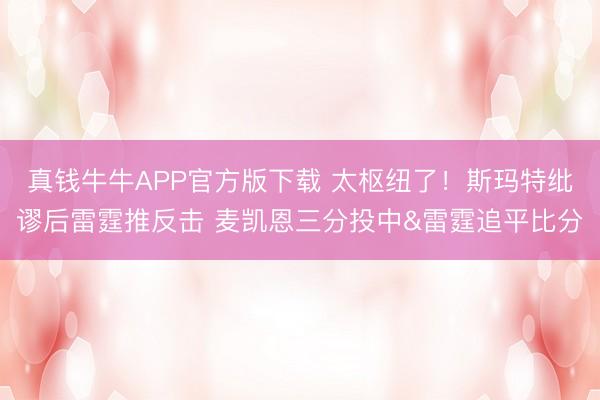 真钱牛牛APP官方版下载 太枢纽了！斯玛特纰谬后雷霆推反击 麦凯恩三分投中&雷霆追平比分