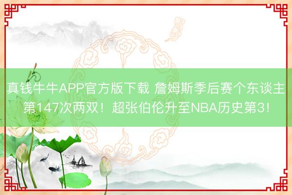 真钱牛牛APP官方版下载 詹姆斯季后赛个东谈主第147次两双！超张伯伦升至NBA历史第3！