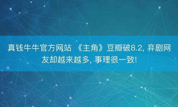 真钱牛牛官方网站 《主角》豆瓣破8.2， 弃剧网友却越来越多， 事理很一致!