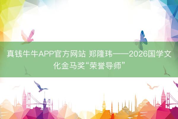 真钱牛牛APP官方网站 郑隆玮——2026国学文化金马奖“荣誉导师”