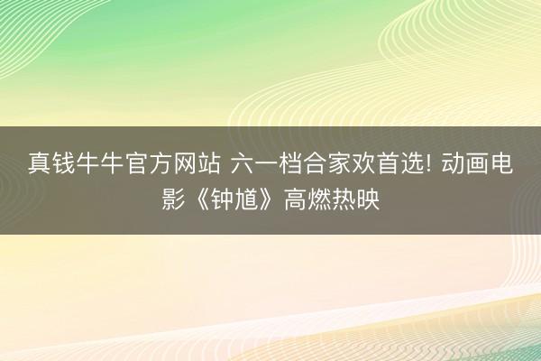 真钱牛牛官方网站 六一档合家欢首选! 动画电影《钟馗》高燃热映