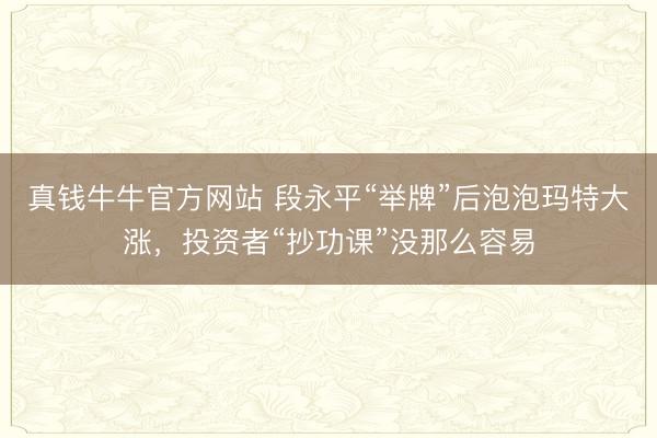 真钱牛牛官方网站 段永平“举牌”后泡泡玛特大涨，投资者“抄功课”没那么容易