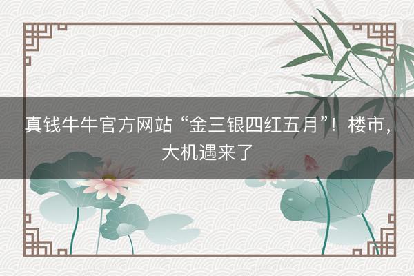 真钱牛牛官方网站 “金三银四红五月”！楼市，大机遇来了